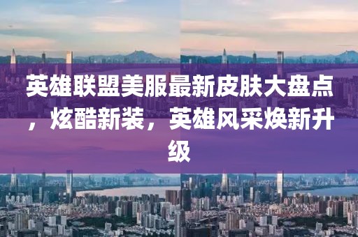 英雄聯(lián)盟美服最新皮膚大盤點(diǎn)，炫酷新裝，英雄風(fēng)采煥新升級(jí)
