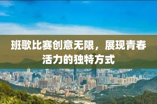班歌比賽創(chuàng)意無限，展現(xiàn)青春活力的獨特方式