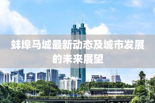 蚌埠馬城最新動態(tài)及城市發(fā)展的未來展望