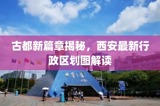 古都新篇章揭秘，西安最新行政區(qū)劃圖解讀