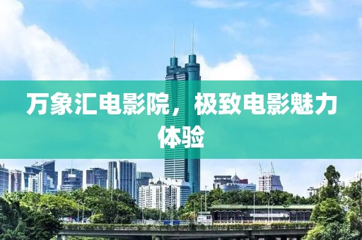萬(wàn)象匯電影院，極致電影魅力體驗(yàn)