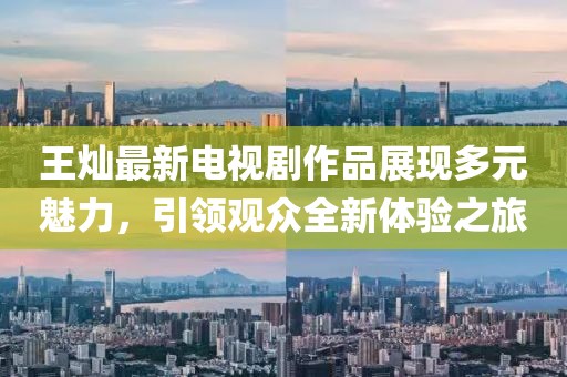 王燦最新電視劇作品展現(xiàn)多元魅力，引領(lǐng)觀眾全新體驗之旅