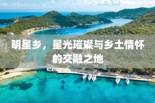 明星鄉(xiāng)，星光璀璨與鄉(xiāng)土情懷的交融之地