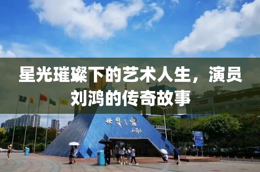 星光璀璨下的藝術(shù)人生，演員劉鴻的傳奇故事