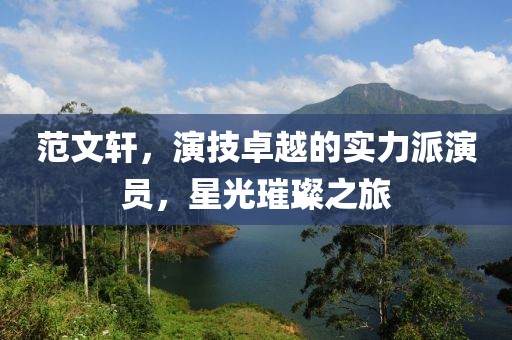 范文軒，演技卓越的實力派演員，星光璀璨之旅