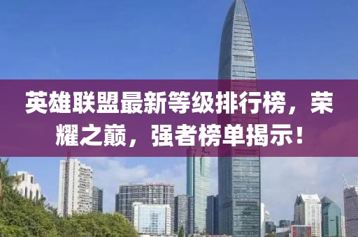 英雄聯(lián)盟最新等級排行榜，榮耀之巔，強(qiáng)者榜單揭示！
