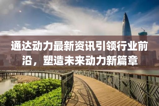 通達(dá)動力最新資訊引領(lǐng)行業(yè)前沿，塑造未來動力新篇章