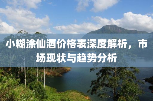 小糊涂仙酒價(jià)格表深度解析，市場(chǎng)現(xiàn)狀與趨勢(shì)分析
