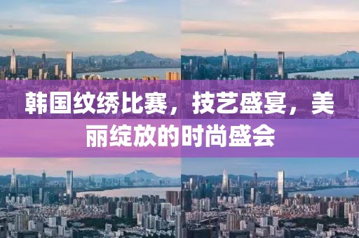 韓國紋繡比賽，技藝盛宴，美麗綻放的時(shí)尚盛會(huì)