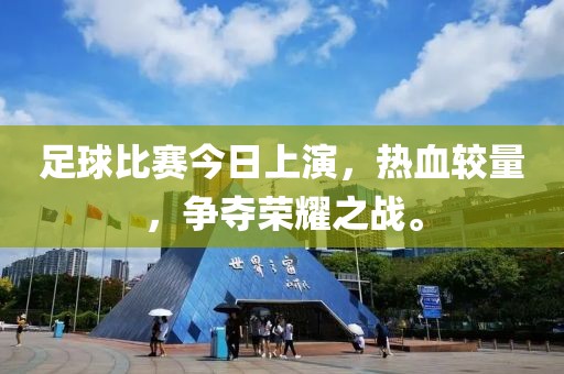 足球比賽今日上演，熱血較量，爭奪榮耀之戰(zhàn)。
