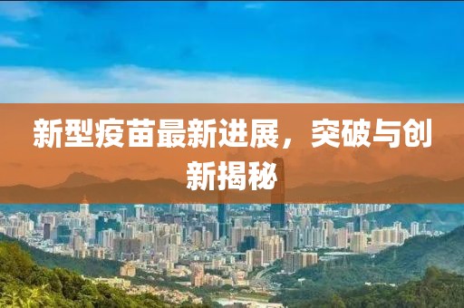 新型疫苗最新進(jìn)展，突破與創(chuàng)新揭秘