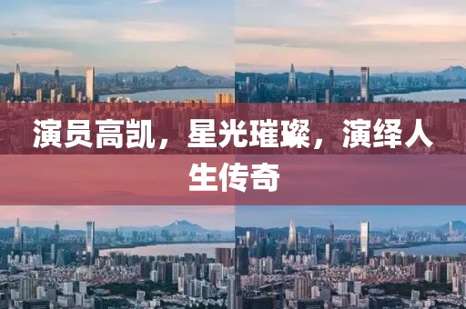 演員高凱，星光璀璨，演繹人生傳奇