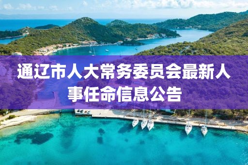 通遼市人大常務(wù)委員會最新人事任命信息公告