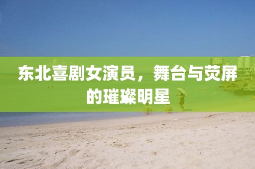東北喜劇女演員，舞臺與熒屏的璀璨明星