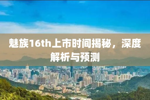 魅族16th上市時(shí)間揭秘，深度解析與預(yù)測(cè)