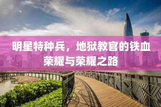 明星特種兵，地獄教官的鐵血榮耀與榮耀之路