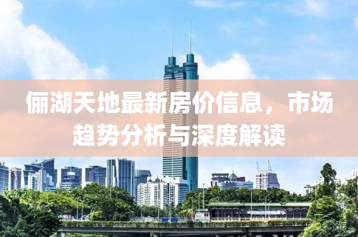 儷湖天地最新房?jī)r(jià)信息，市場(chǎng)趨勢(shì)分析與深度解讀