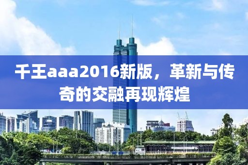 千王aaa2016新版，革新與傳奇的交融再現(xiàn)輝煌