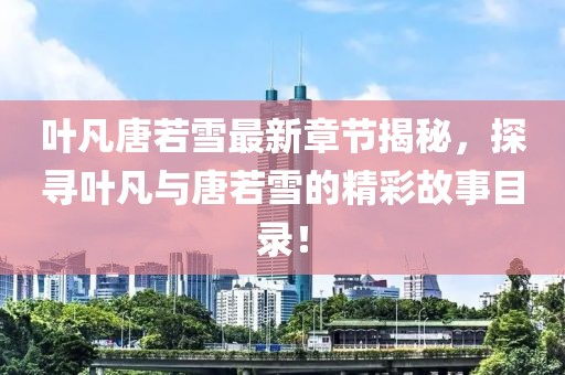 葉凡唐若雪最新章節(jié)揭秘，探尋葉凡與唐若雪的精彩故事目錄！