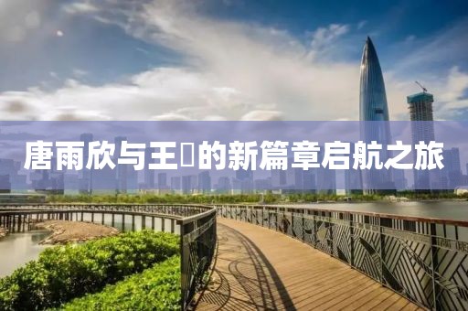 唐雨欣與王玥的新篇章啟航之旅