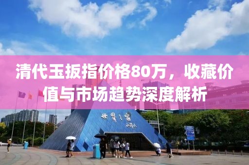 清代玉扳指價(jià)格80萬，收藏價(jià)值與市場趨勢深度解析