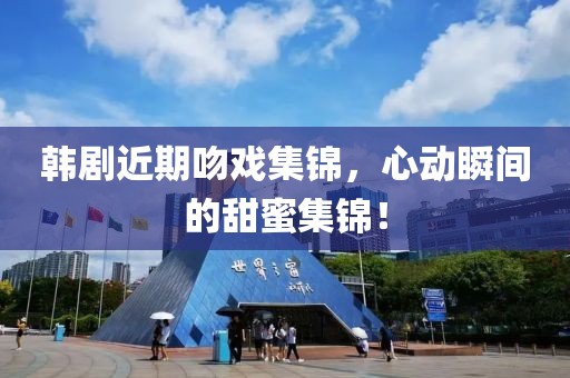 韓劇近期吻戲集錦，心動(dòng)瞬間的甜蜜集錦！