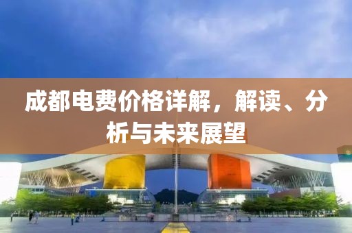 成都電費(fèi)價格詳解，解讀、分析與未來展望