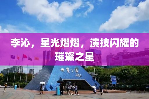 李沁，星光熠熠，演技閃耀的璀璨之星