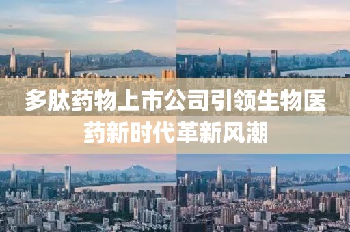 多肽藥物上市公司引領(lǐng)生物醫(yī)藥新時(shí)代革新風(fēng)潮