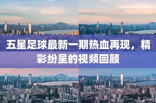 五星足球最新一期熱血再現(xiàn)，精彩紛呈的視頻回顧