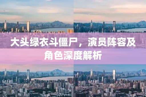 大頭綠衣斗僵尸，演員陣容及角色深度解析