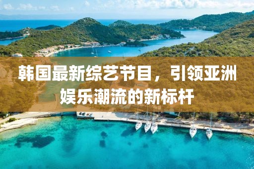 韓國最新綜藝節(jié)目，引領(lǐng)亞洲娛樂潮流的新標(biāo)桿