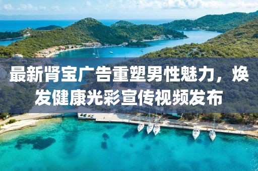 最新腎寶廣告重塑男性魅力，煥發(fā)健康光彩宣傳視頻發(fā)布