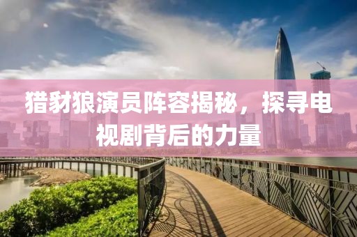 獵豺狼演員陣容揭秘，探尋電視劇背后的力量