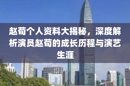 趙荀個人資料大揭秘，深度解析演員趙荀的成長歷程與演藝生涯