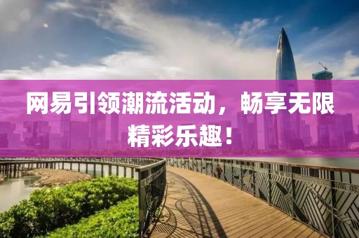 網(wǎng)易引領(lǐng)潮流活動，暢享無限精彩樂趣！