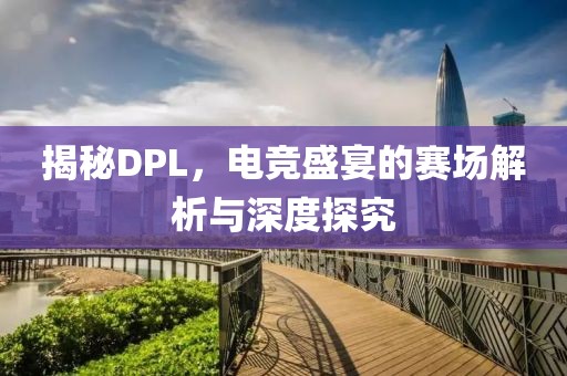 揭秘DPL，電競盛宴的賽場解析與深度探究