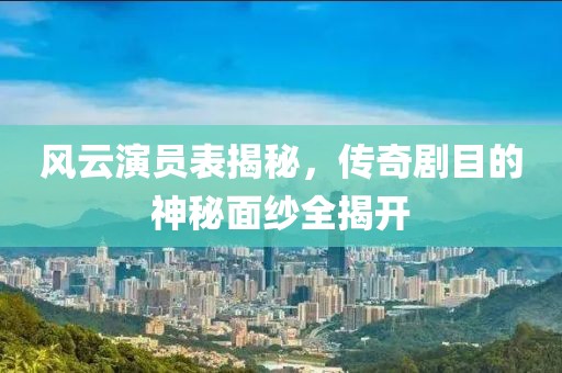 風(fēng)云演員表揭秘，傳奇劇目的神秘面紗全揭開(kāi)