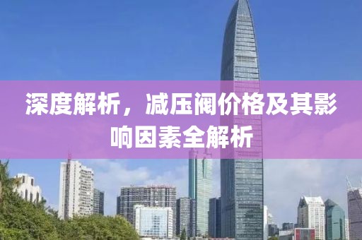 深度解析，減壓閥價格及其影響因素全解析