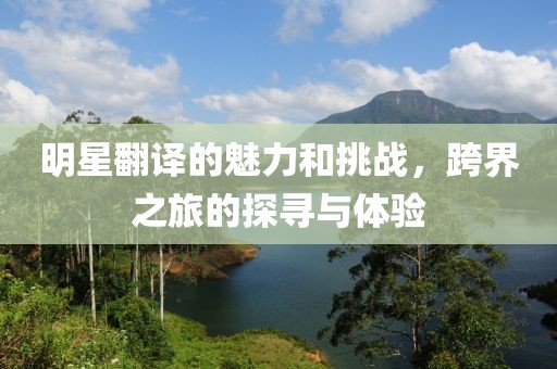 明星翻譯的魅力和挑戰(zhàn)，跨界之旅的探尋與體驗(yàn)