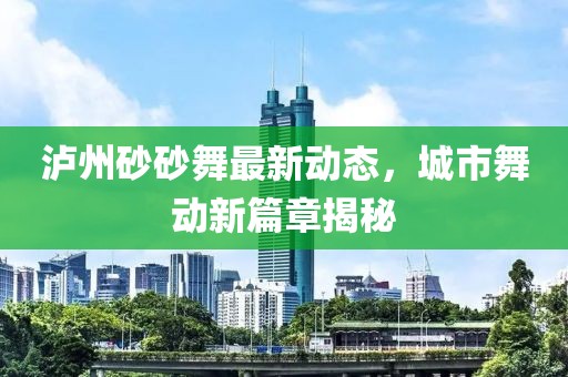 瀘州砂砂舞最新動(dòng)態(tài)，城市舞動(dòng)新篇章揭秘