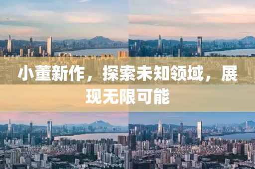 小董新作，探索未知領(lǐng)域，展現(xiàn)無限可能