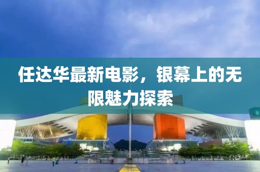任達華最新電影，銀幕上的無限魅力探索