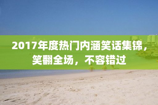2017年度熱門內(nèi)涵笑話集錦，笑翻全場(chǎng)，不容錯(cuò)過(guò)