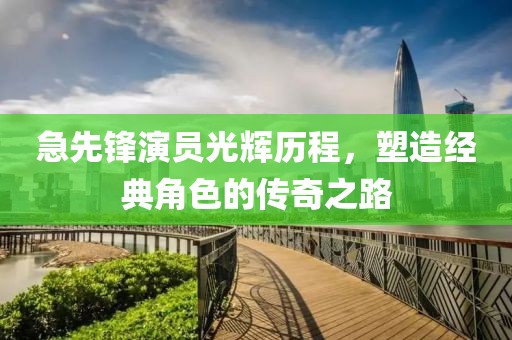 急先鋒演員光輝歷程，塑造經(jīng)典角色的傳奇之路