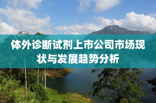 體外診斷試劑上市公司市場現(xiàn)狀與發(fā)展趨勢分析