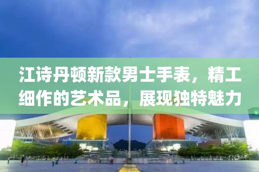 江詩(shī)丹頓新款男士手表，精工細(xì)作的藝術(shù)品，展現(xiàn)獨(dú)特魅力