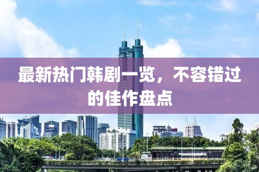 最新熱門韓劇一覽，不容錯過的佳作盤點