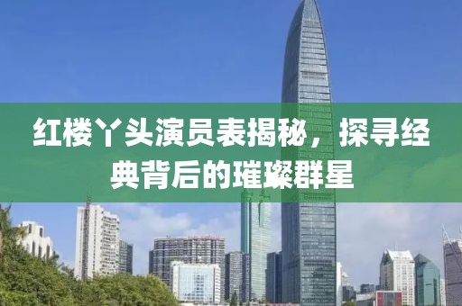 紅樓丫頭演員表揭秘，探尋經(jīng)典背后的璀璨群星