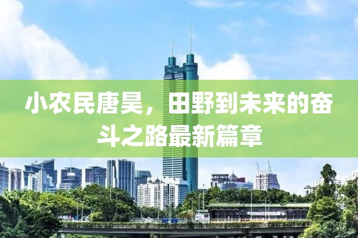 小農民唐昊，田野到未來的奮斗之路最新篇章